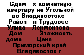  Сдам 2-х комнатную квартиру на Угольной во Владивостоке › Район ­ п.Трудовое › Улица ­ Лермонтова › Дом ­ 57 › Этажность дома ­ 2 › Цена ­ 25 000 - Приморский край, Владивосток г. Недвижимость » Квартиры аренда   